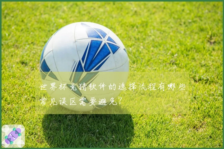 世界杯竞猜软件的选择流程有哪些常见误区需要避免？