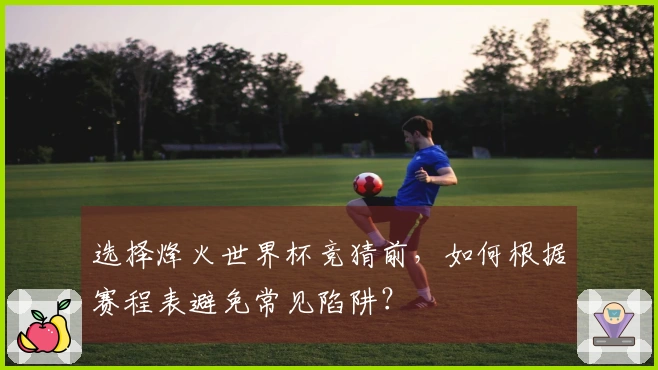 选择烽火世界杯竞猜前，如何根据赛程表避免常见陷阱？