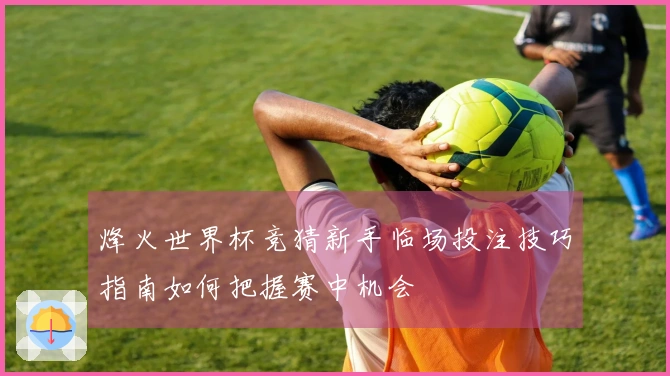 烽火世界杯竞猜新手临场投注技巧指南如何把握赛中机会